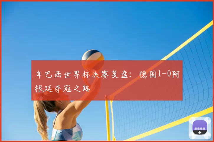 年巴西世界杯决赛复盘：德国1-0阿根廷夺冠之路