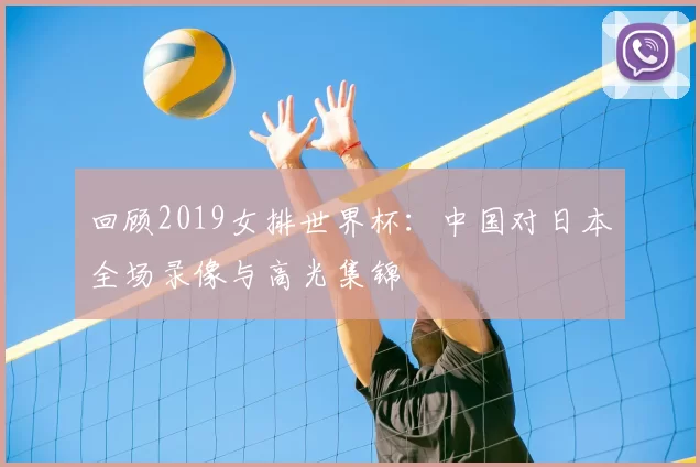 回顾2019女排世界杯:中国对日本全场录像与高光集锦