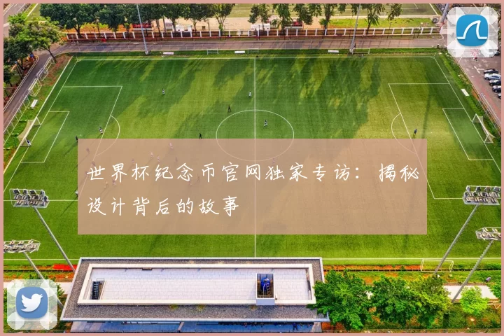 世界杯纪念币官网独家专访:揭秘设计背后的故事
