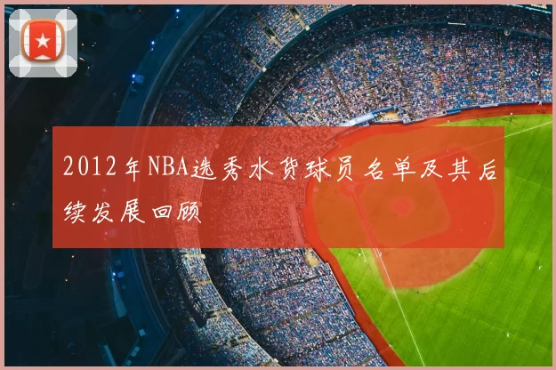 2012年NBA选秀水货球员名单及其后续发展回顾