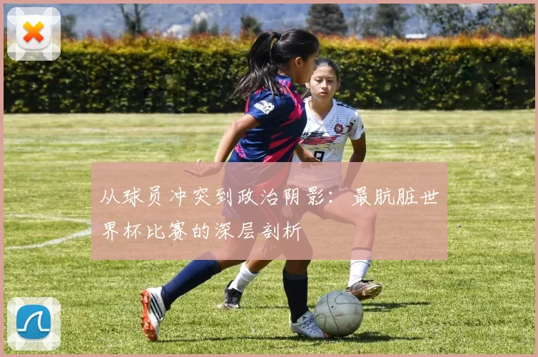 从球员冲突到政治阴影：最肮脏世界杯比赛的深层剖析