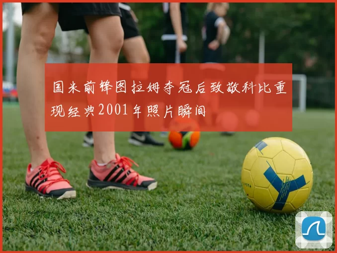 国米前锋图拉姆夺冠后致敬科比重现经典2001年照片瞬间