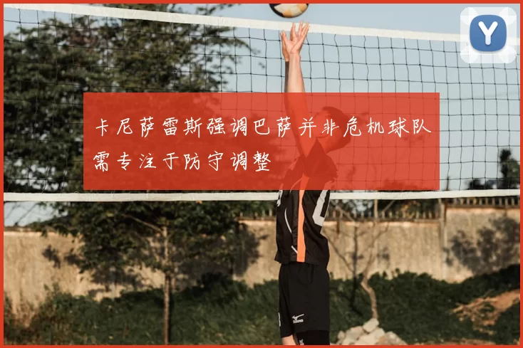 卡尼萨雷斯强调巴萨并非危机球队需专注于防守调整