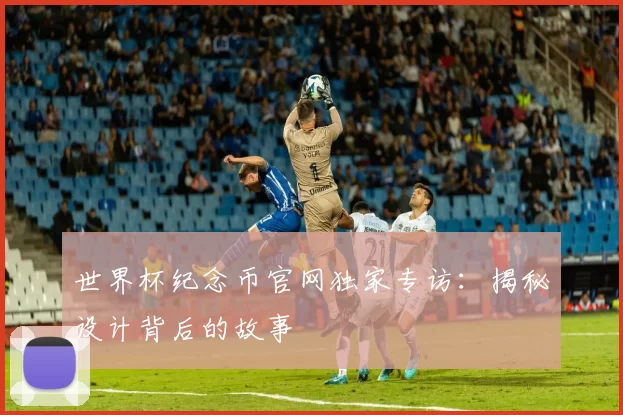 世界杯纪念币官网独家专访：揭秘设计背后的故事